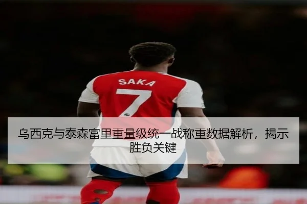 乌西克与泰森富里重量级统一战称重数据解析，揭示胜负关键