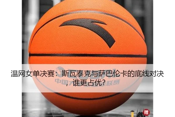 温网女单决赛：斯瓦泰克与萨巴伦卡的底线对决，谁更占优？