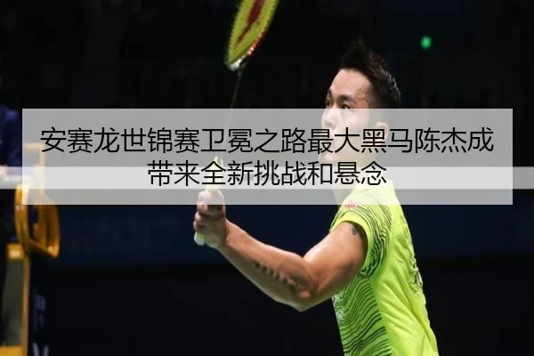 安赛龙世锦赛卫冕之路最大黑马陈杰成带来全新挑战和悬念