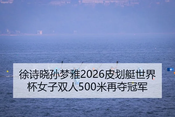 徐诗晓孙梦雅2026皮划艇世界杯女子双人500米再夺冠军