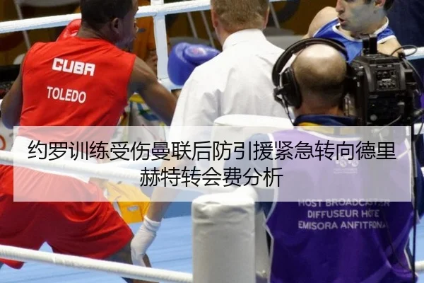 约罗训练受伤曼联后防引援紧急转向德里赫特转会费分析