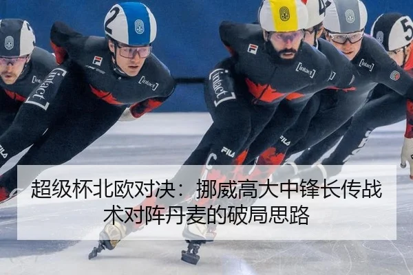超级杯北欧对决：挪威高大中锋长传战术对阵丹麦的破局思路